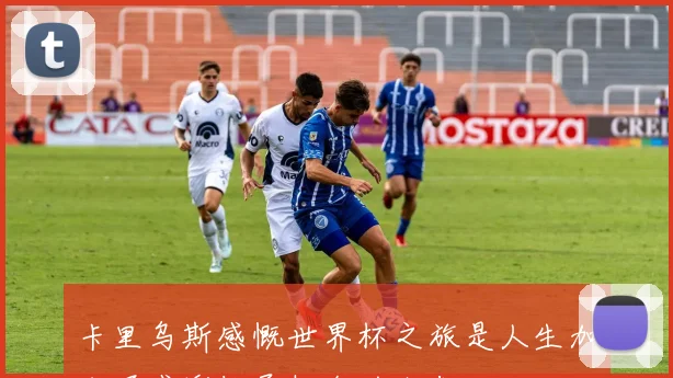 卡里乌斯感慨世界杯之旅是人生加分项感谢给予机会的人们