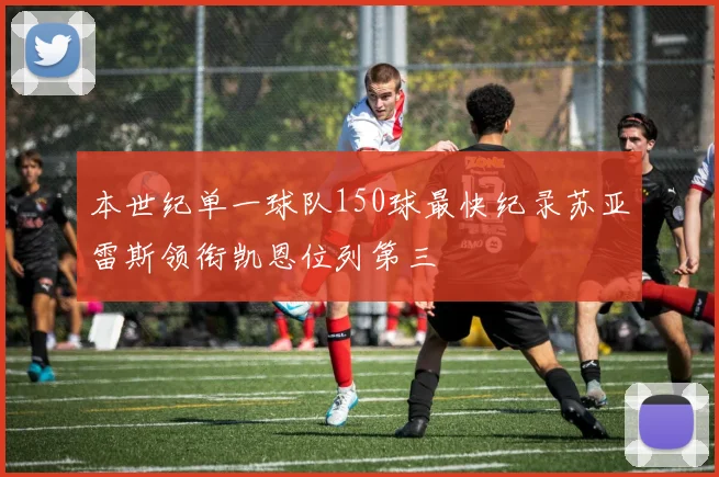 本世纪单一球队150球最快纪录苏亚雷斯领衔凯恩位列第三