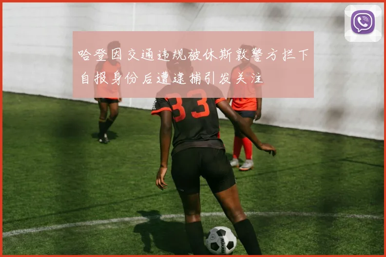 哈登因交通违规被休斯敦警方拦下自报身份后遭逮捕引发关注