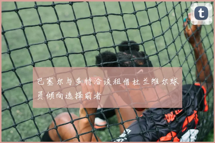 巴塞尔与多特洽谈租借杜兰维尔球员倾向选择前者