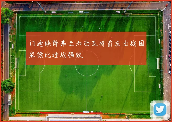 门迪缺阵弗兰加西亚将首发出战国家德比迎战强敌