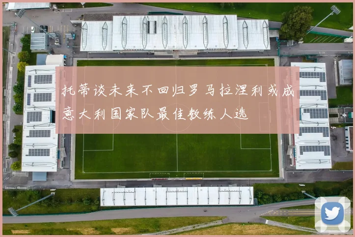 托蒂谈未来不回归罗马拉涅利或成意大利国家队最佳教练人选