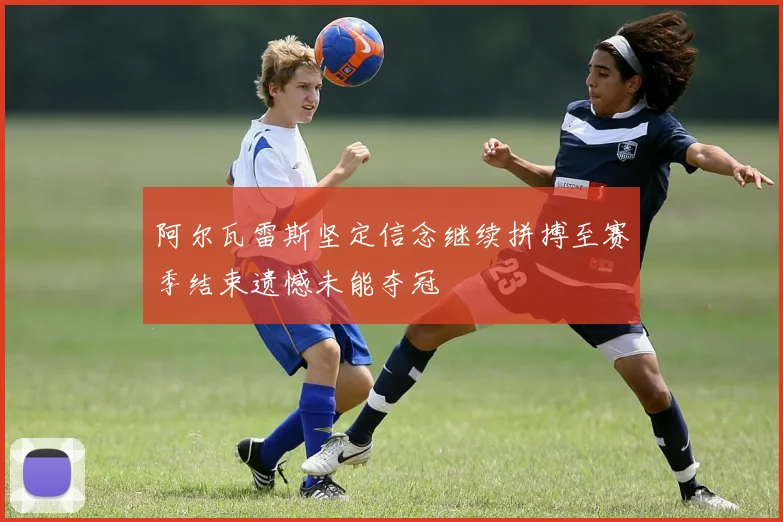 阿尔瓦雷斯坚定信念继续拼搏至赛季结束遗憾未能夺冠