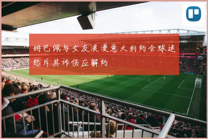 姆巴佩与女友浪漫意大利约会球迷怒斥其诈伤应解约