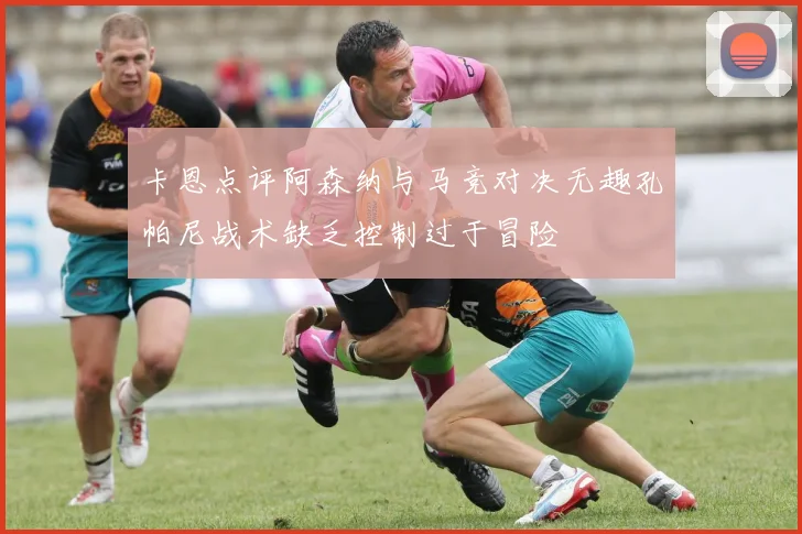 卡恩点评阿森纳与马竞对决无趣孔帕尼战术缺乏控制过于冒险