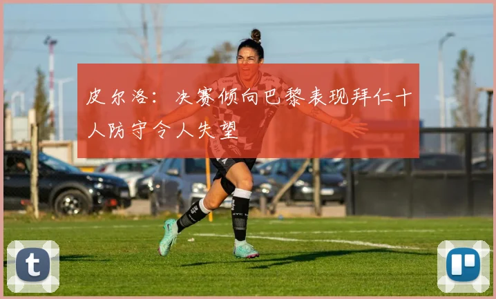 皮尔洛：决赛倾向巴黎表现拜仁十人防守令人失望