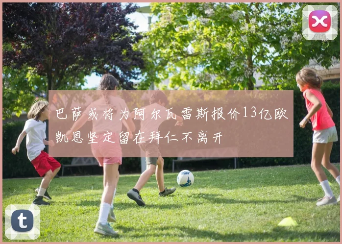 巴萨或将为阿尔瓦雷斯报价13亿欧凯恩坚定留在拜仁不离开