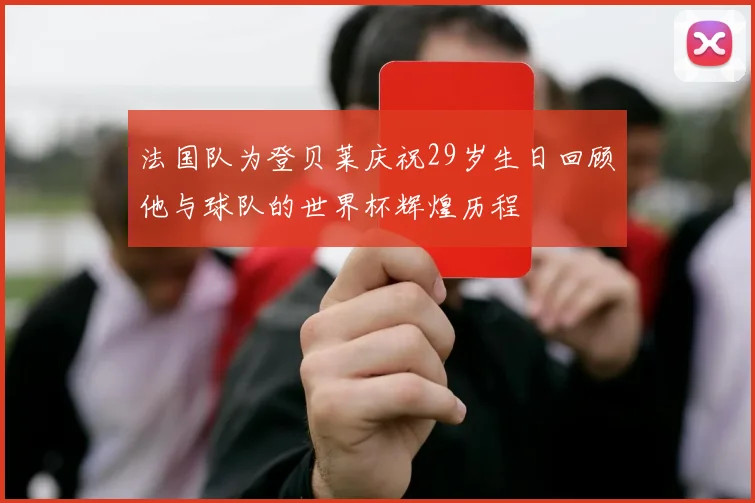 法国队为登贝莱庆祝29岁生日回顾他与球队的世界杯辉煌历程