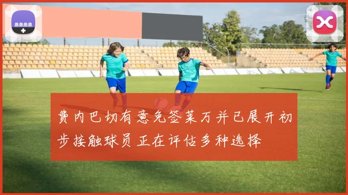 费内巴切有意免签莱万并已展开初步接触球员正在评估多种选择