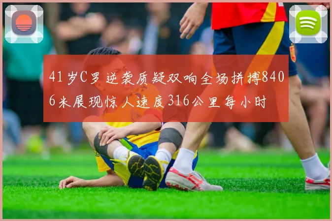 41岁C罗逆袭质疑双响全场拼搏8406米展现惊人速度316公里每小时