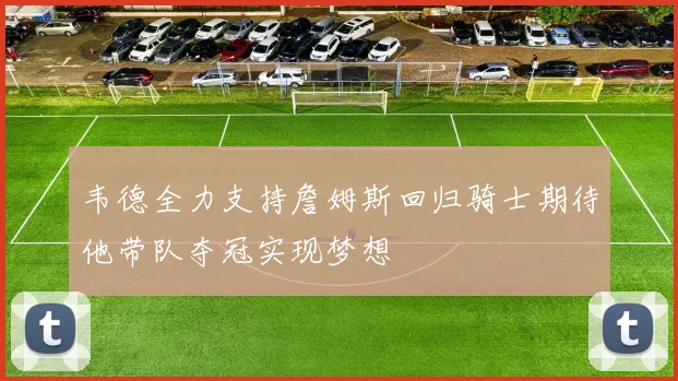 韦德全力支持詹姆斯回归骑士期待他带队夺冠实现梦想