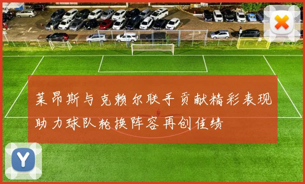 莱昂斯与克赖尔联手贡献精彩表现助力球队轮换阵容再创佳绩
