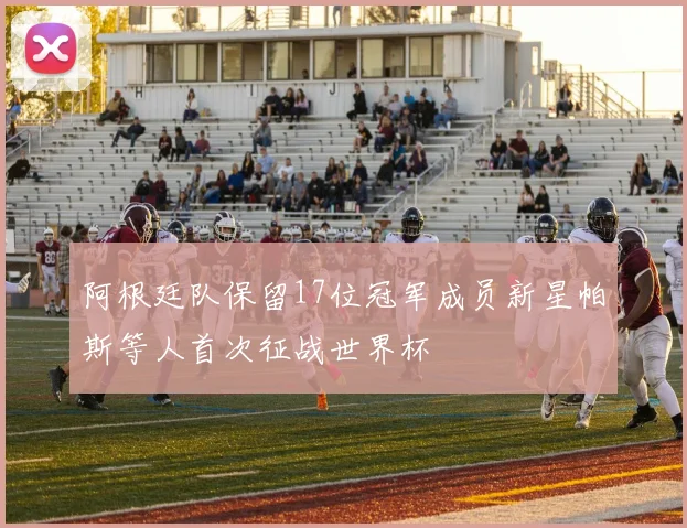 阿根廷队保留17位冠军成员新星帕斯等人首次征战世界杯