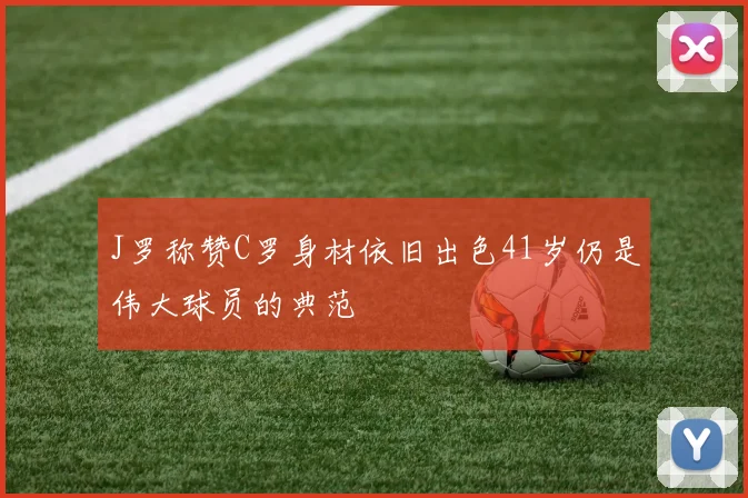 J罗称赞C罗身材依旧出色41岁仍是伟大球员的典范