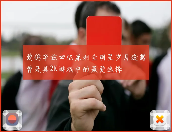 爱德华兹回忆康利全明星岁月透露曾是其2K游戏中的最爱选择
