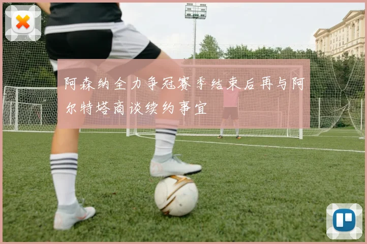 阿森纳全力争冠赛季结束后再与阿尔特塔商谈续约事宜