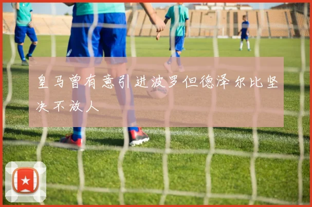 皇马曾有意引进波罗但德泽尔比坚决不放人