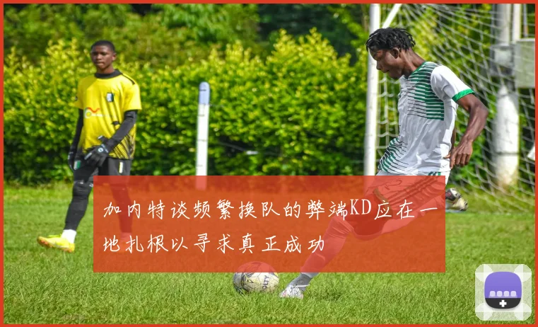 加内特谈频繁换队的弊端KD应在一地扎根以寻求真正成功