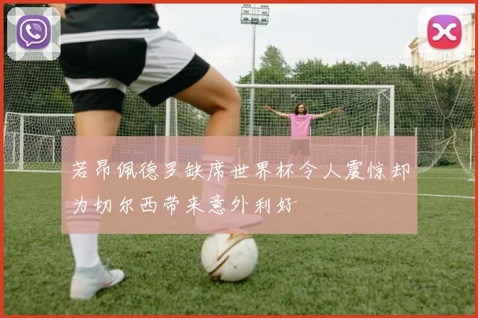 若昂佩德罗缺席世界杯令人震惊却为切尔西带来意外利好