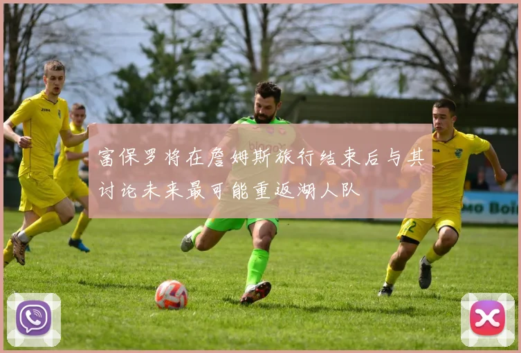 富保罗将在詹姆斯旅行结束后与其讨论未来最可能重返湖人队